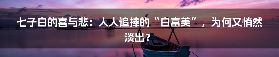 七子白的喜与悲：人人追捧的“白富美”，为何又悄然淡出？