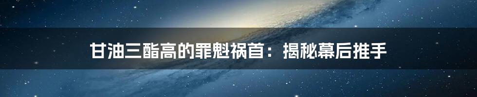 甘油三酯高的罪魁祸首：揭秘幕后推手