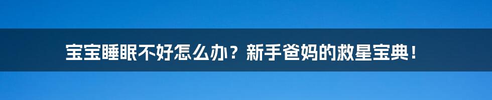 宝宝睡眠不好怎么办？新手爸妈的救星宝典！