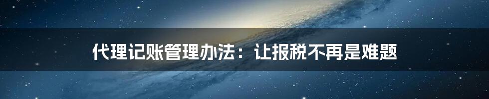 代理记账管理办法：让报税不再是难题