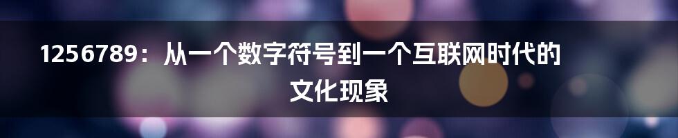 1256789：从一个数字符号到一个互联网时代的文化现象