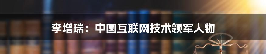 李增瑞：中国互联网技术领军人物