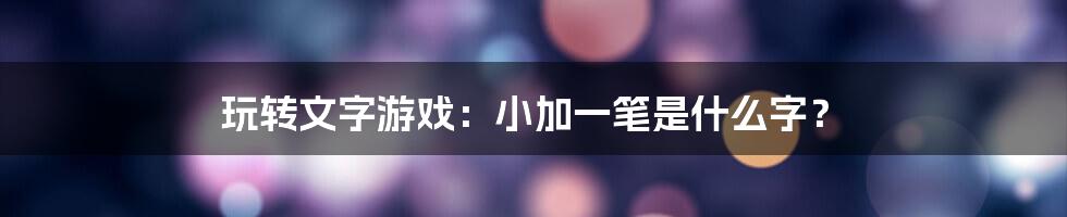 玩转文字游戏：小加一笔是什么字？