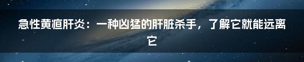 急性黄疸肝炎：一种凶猛的肝脏杀手，了解它就能远离它