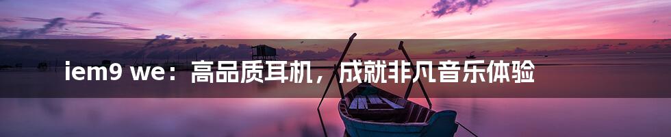 iem9 we：高品质耳机，成就非凡音乐体验