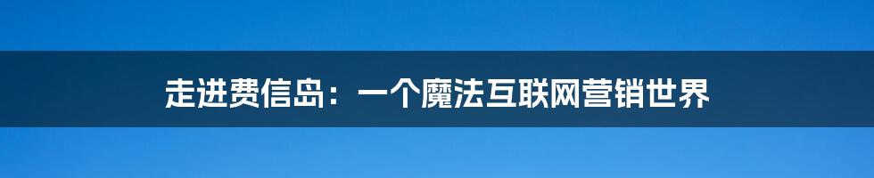 走进费信岛：一个魔法互联网营销世界