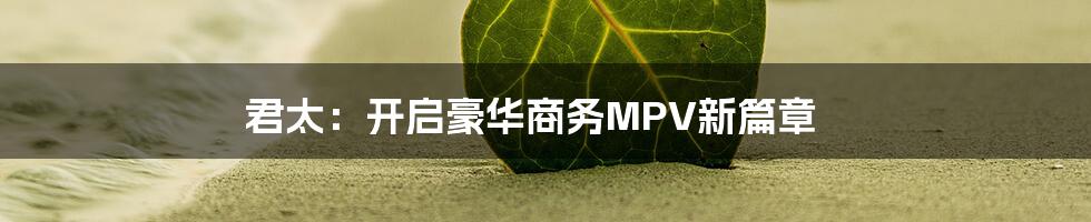 君太：开启豪华商务MPV新篇章