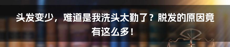 头发变少，难道是我洗头太勤了？脱发的原因竟有这么多！