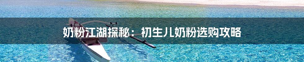 奶粉江湖探秘：初生儿奶粉选购攻略