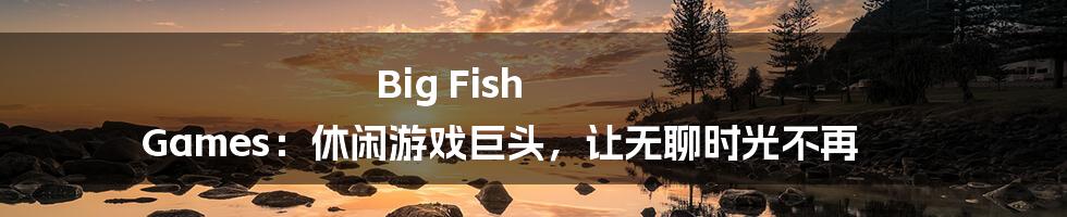 Big Fish Games：休闲游戏巨头，让无聊时光不再