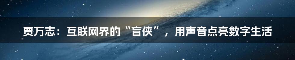 贾万志：互联网界的“盲侠”，用声音点亮数字生活