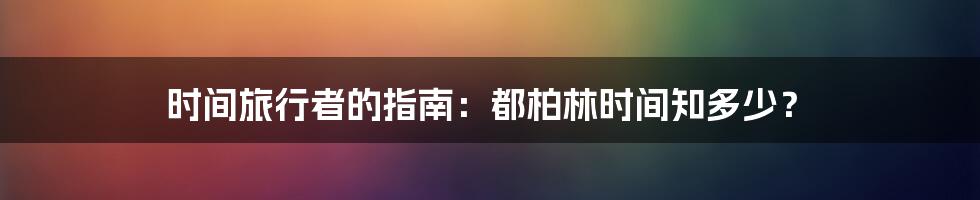 时间旅行者的指南：都柏林时间知多少？