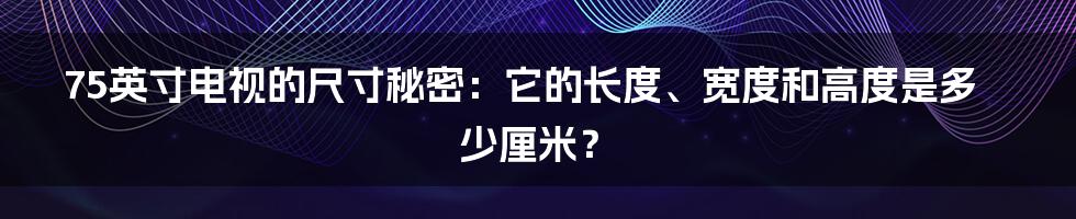 75英寸电视的尺寸秘密：它的长度、宽度和高度是多少厘米？