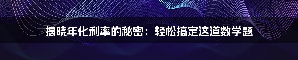 揭晓年化利率的秘密：轻松搞定这道数学题