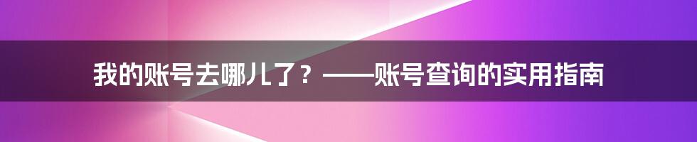 我的账号去哪儿了？——账号查询的实用指南