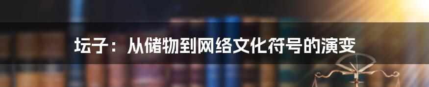 坛子：从储物到网络文化符号的演变