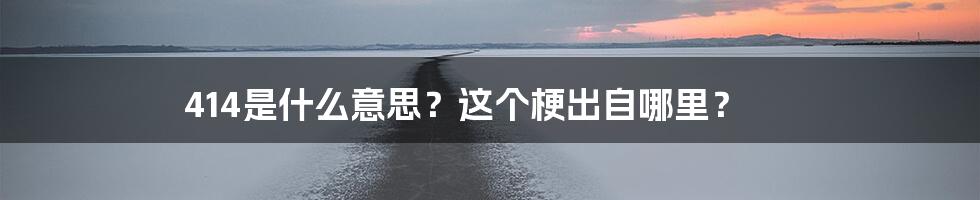 414是什么意思？这个梗出自哪里？