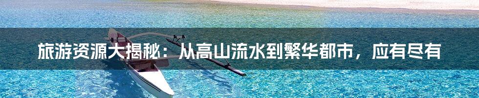 旅游资源大揭秘：从高山流水到繁华都市，应有尽有