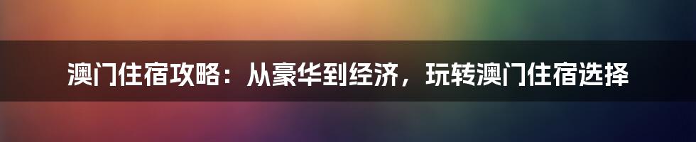 澳门住宿攻略：从豪华到经济，玩转澳门住宿选择