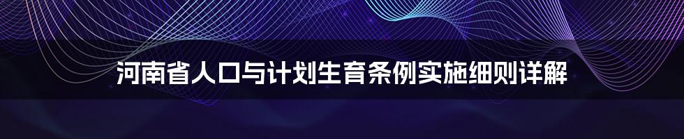 河南省人口与计划生育条例实施细则详解