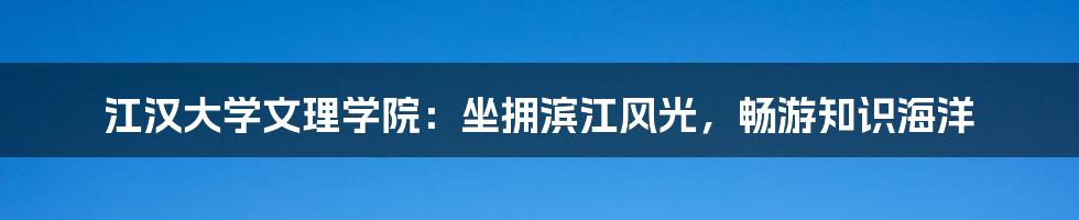 江汉大学文理学院：坐拥滨江风光，畅游知识海洋