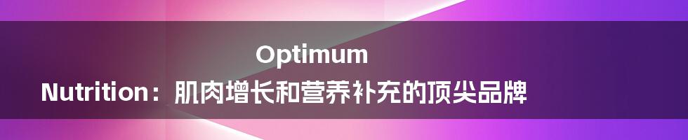 Optimum Nutrition：肌肉增长和营养补充的顶尖品牌