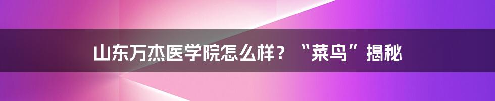 山东万杰医学院怎么样？“菜鸟”揭秘