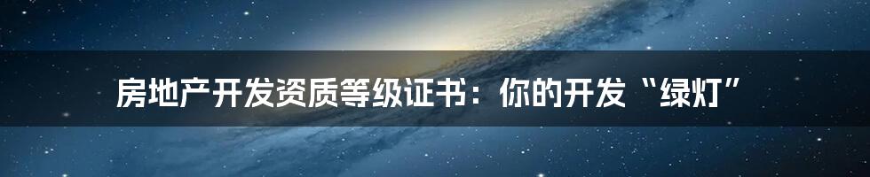 房地产开发资质等级证书：你的开发“绿灯”