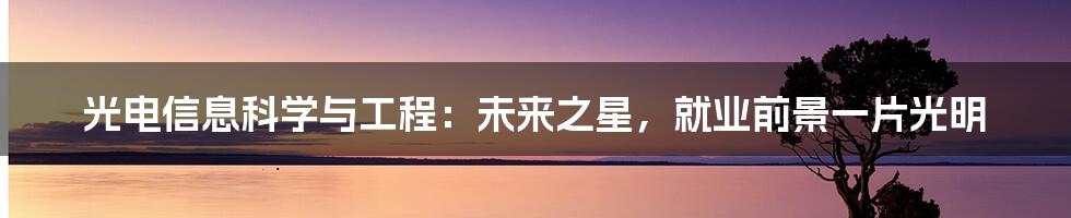 光电信息科学与工程：未来之星，就业前景一片光明