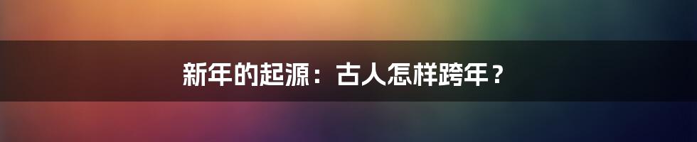 新年的起源：古人怎样跨年？