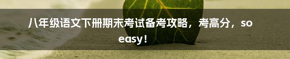 八年级语文下册期末考试备考攻略，考高分，so easy！