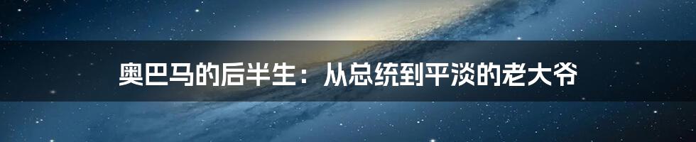 奥巴马的后半生：从总统到平淡的老大爷