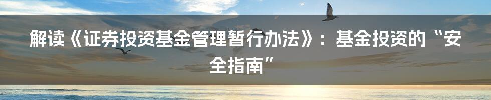 解读《证券投资基金管理暂行办法》：基金投资的“安全指南”