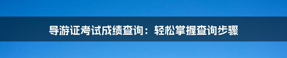 导游证考试成绩查询：轻松掌握查询步骤