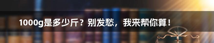 1000g是多少斤？别发愁，我来帮你算！