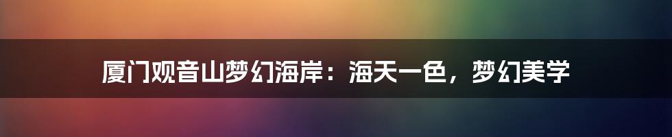 厦门观音山梦幻海岸：海天一色，梦幻美学