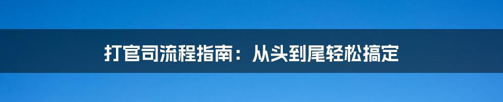 打官司流程指南：从头到尾轻松搞定