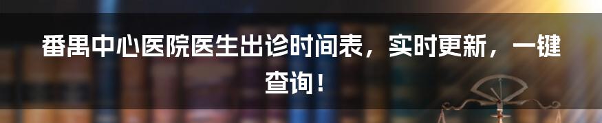 番禺中心医院医生出诊时间表，实时更新，一键查询！