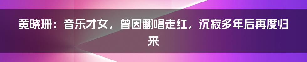 黄晓珊：音乐才女，曾因翻唱走红，沉寂多年后再度归来