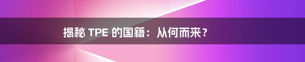 揭秘 TPE 的国籍：从何而来？