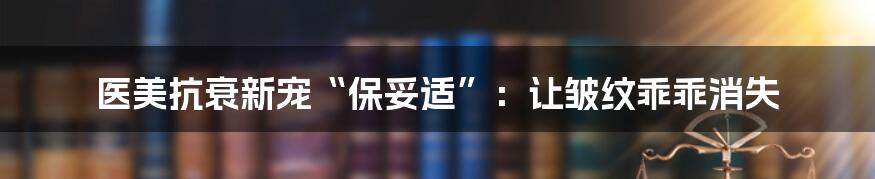 医美抗衰新宠“保妥适”：让皱纹乖乖消失