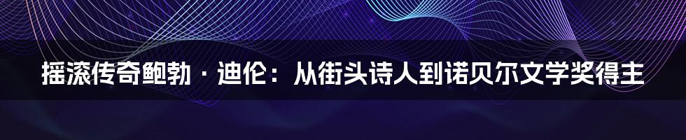 摇滚传奇鲍勃·迪伦：从街头诗人到诺贝尔文学奖得主