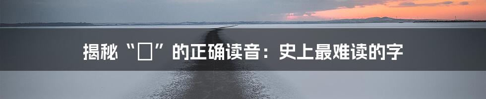 揭秘“龘”的正确读音：史上最难读的字