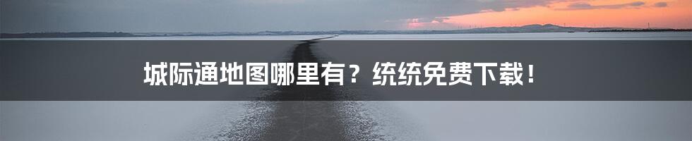 城际通地图哪里有？统统免费下载！