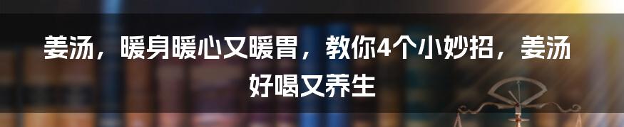 姜汤，暖身暖心又暖胃，教你4个小妙招，姜汤好喝又养生