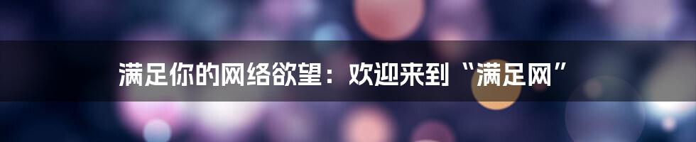 满足你的网络欲望：欢迎来到“满足网”