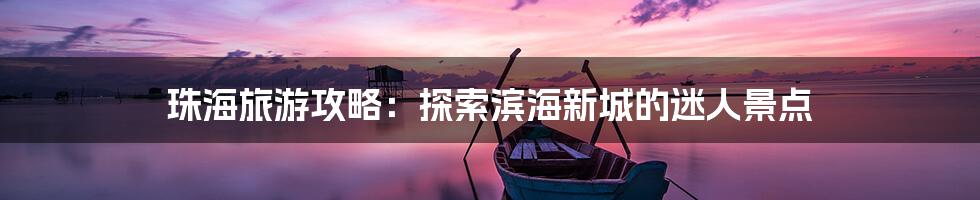 珠海旅游攻略：探索滨海新城的迷人景点