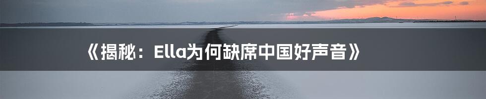 《揭秘：Ella为何缺席中国好声音》