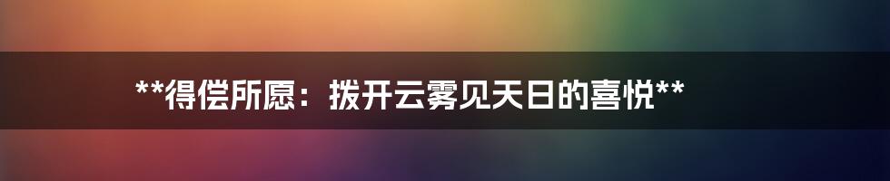 **得偿所愿：拨开云雾见天日的喜悦**