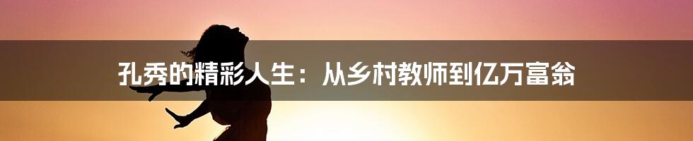 孔秀的精彩人生：从乡村教师到亿万富翁